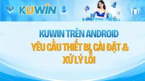 KUWIN Trên Android – Yêu Cầu Thiết Bị, Cài Đặt & Xử Lý Lỗi